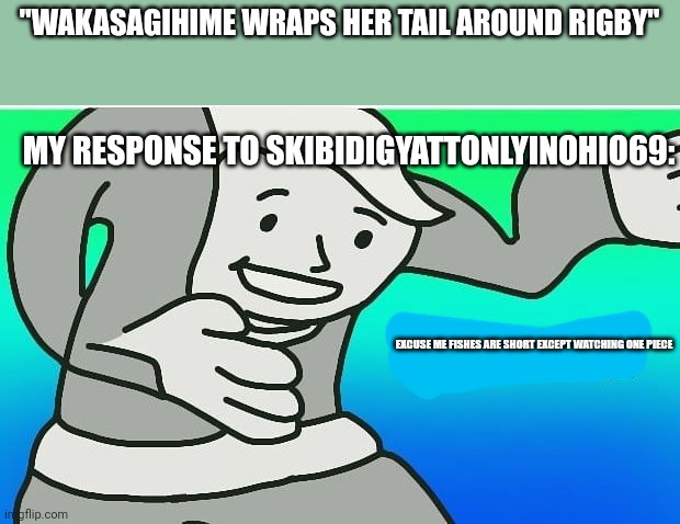 Fallout boy excuse me wyf | "WAKASAGIHIME WRAPS HER TAIL AROUND RIGBY"; MY RESPONSE TO SKIBIDIGYATTONLYINOHIO69:; EXCUSE ME FISHES ARE SHORT EXCEPT WATCHING ONE PIECE | image tagged in fallout boy excuse me wyf | made w/ Imgflip meme maker