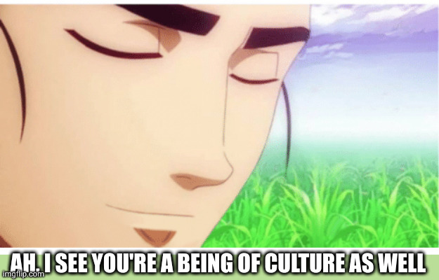 I See You're a Man of Culture clean | AH, I SEE YOU'RE A BEING OF CULTURE AS WELL | image tagged in i see you're a man of culture clean | made w/ Imgflip meme maker