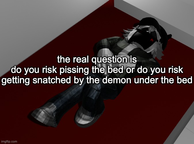 dont leave them toes hanging out tonight or im sending Jarrel to get you | the real question is
do you risk pissing the bed or do you risk getting snatched by the demon under the bed | image tagged in ponder | made w/ Imgflip meme maker