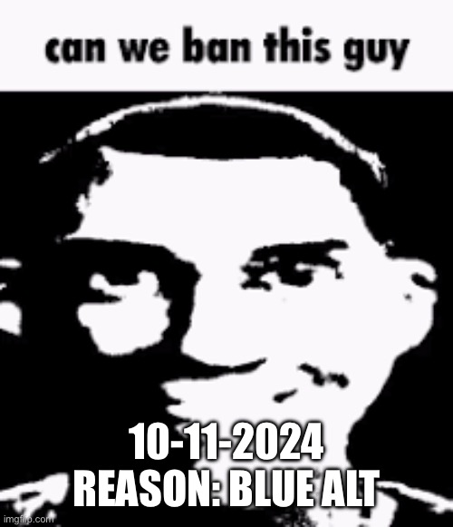 Can we ban this guy | 10-11-2024
REASON: BLUE ALT | image tagged in can we ban this guy | made w/ Imgflip meme maker