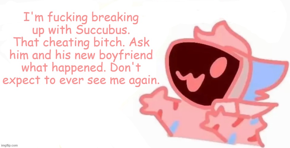 teh x protogen :3 | I'm fucking breaking up with Succubus. That cheating bitch. Ask him and his new boyfriend what happened. Don't expect to ever see me again. | image tagged in teh x protogen 3 | made w/ Imgflip meme maker
