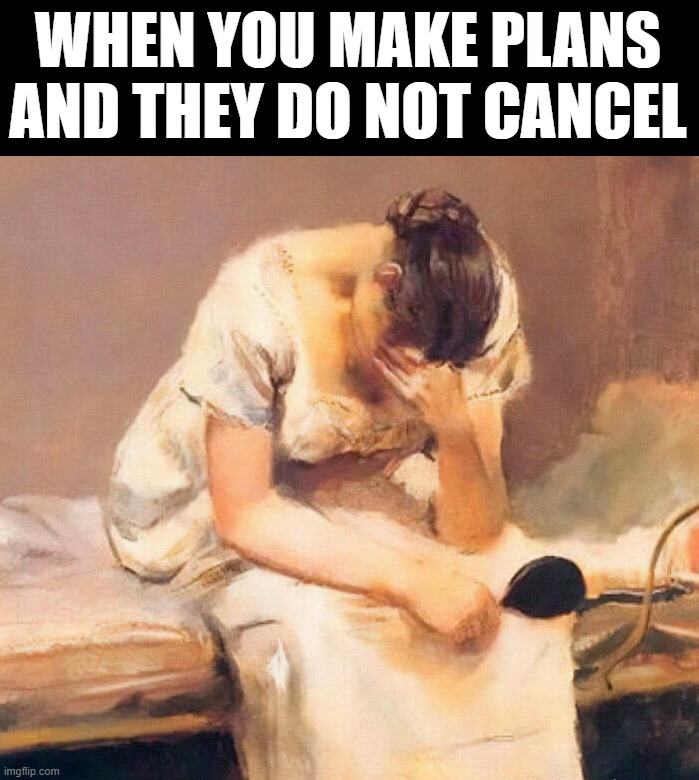 Please cancel | WHEN YOU MAKE PLANS AND THEY DO NOT CANCEL | image tagged in sad | made w/ Imgflip meme maker