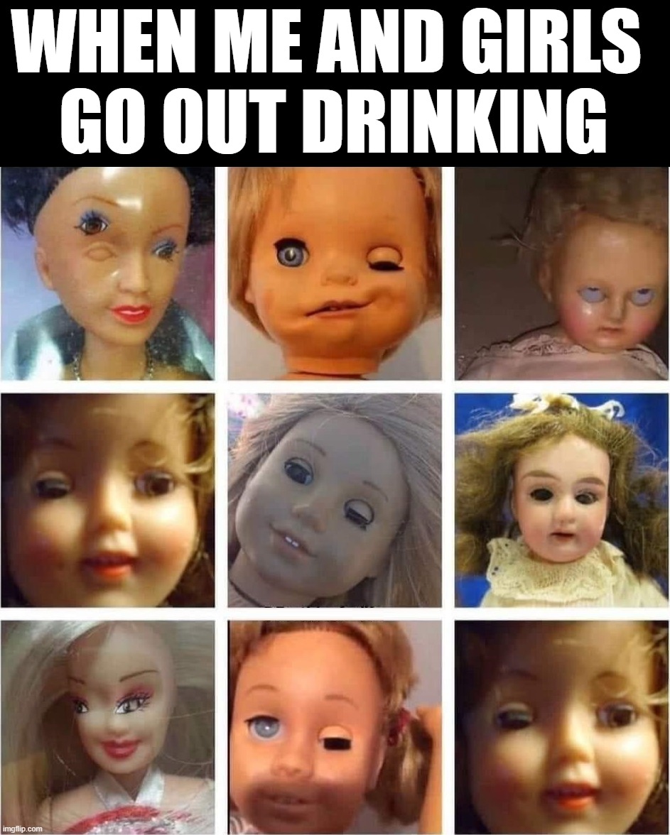 WHEN ME AND GIRLS 
GO OUT DRINKING | image tagged in cursed image | made w/ Imgflip meme maker