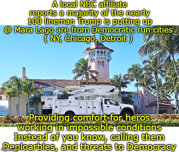 A  POTUS for all Americans | A local NBC affiliate reports a majority of the nearly 100 lineman Trump is putting up @ Mara Lago are from Democratic run cities 
( NY, Chicago, Detroit ); Providing comfort for heros working in impossible conditions
Instead of you know, calling them Deploarbles, and threats to Democracy | image tagged in mara lago linemen trump meme | made w/ Imgflip meme maker