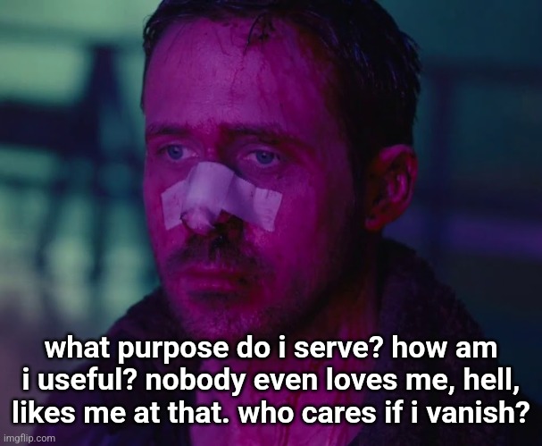 but guess what, im not clinically depressed, so who cares about my struggles? | what purpose do i serve? how am i useful? nobody even loves me, hell, likes me at that. who cares if i vanish? | image tagged in sad ryan gosling | made w/ Imgflip meme maker