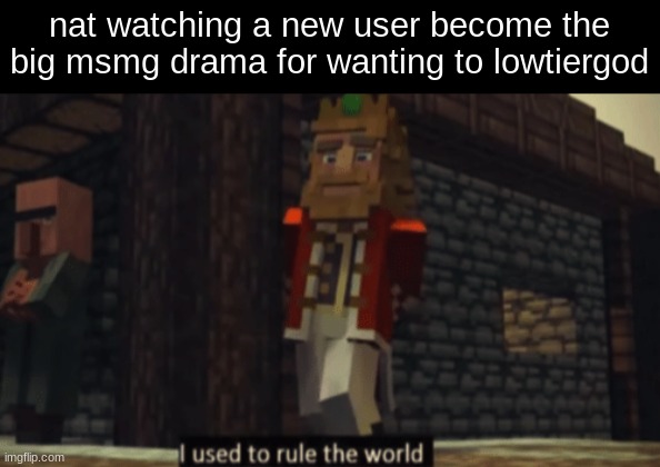 I used to rule the world | nat watching a new user become the big msmg drama for wanting to lowtiergod | image tagged in i used to rule the world | made w/ Imgflip meme maker