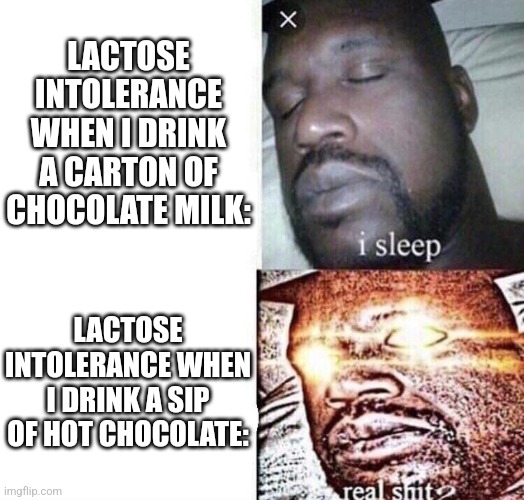 The duality of lactose intolerance | LACTOSE INTOLERANCE WHEN I DRINK A CARTON OF CHOCOLATE MILK:; LACTOSE INTOLERANCE WHEN I DRINK A SIP OF HOT CHOCOLATE: | image tagged in i sleep real shit,lactose intolerant,allergies,allergy,funny | made w/ Imgflip meme maker