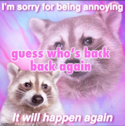 sorry for being annoying | guess who’s back 

back again | image tagged in sorry for being annoying | made w/ Imgflip meme maker