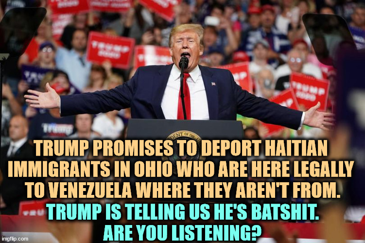 Senile dementia is ON THE MARCH! | TRUMP PROMISES TO DEPORT HAITIAN 
IMMIGRANTS IN OHIO WHO ARE HERE LEGALLY 
TO VENEZUELA WHERE THEY AREN'T FROM. TRUMP IS TELLING US HE'S BATSHIT.
ARE YOU LISTENING? | image tagged in trump rally 2,trump,senile,dementia,alzheimers,bats | made w/ Imgflip meme maker