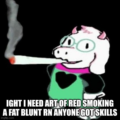 is there an art stream idk | IGHT I NEED ART OF RED SMOKING A FAT BLUNT RN ANYONE GOT SKILLS | image tagged in ralsei in ohio | made w/ Imgflip meme maker