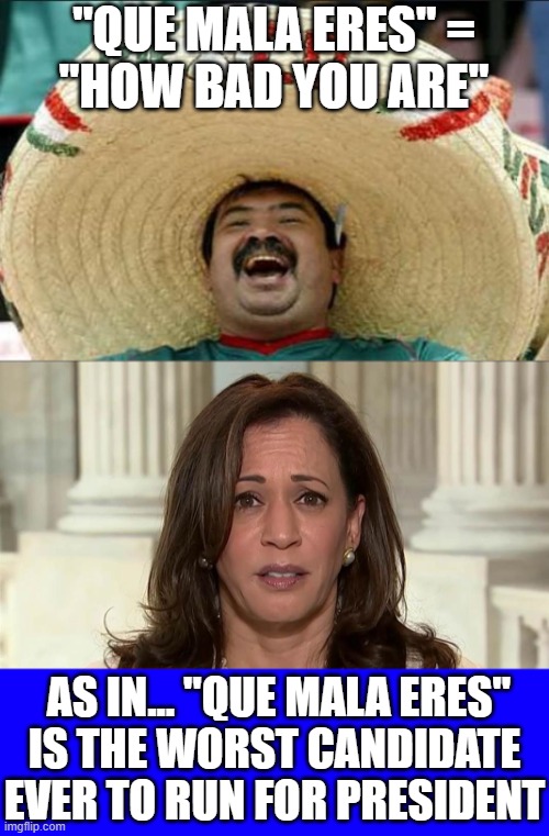 Hat tip to Rich Valdés for this appropriate play on Kamala's name... | "QUE MALA ERES" =
"HOW BAD YOU ARE"; AS IN... "QUE MALA ERES"
IS THE WORST CANDIDATE EVER TO RUN FOR PRESIDENT | image tagged in mexican word of the day,kamala harris | made w/ Imgflip meme maker