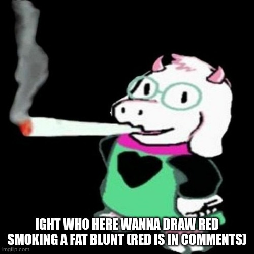 ralsei in ohio | IGHT WHO HERE WANNA DRAW RED SMOKING A FAT BLUNT (RED IS IN COMMENTS) | image tagged in ralsei in ohio | made w/ Imgflip meme maker