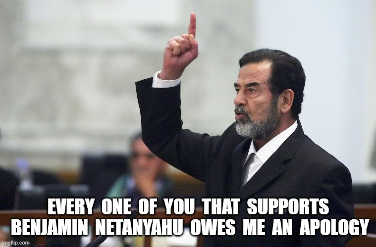 Apology | EVERY  ONE  OF  YOU  THAT  SUPPORTS  BENJAMIN  NETANYAHU  OWES  ME  AN  APOLOGY | image tagged in middle east | made w/ Imgflip meme maker