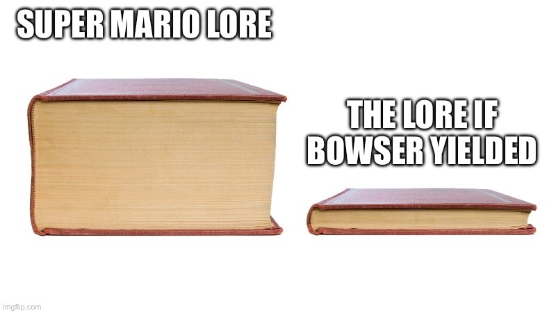 thick book thin book | SUPER MARIO LORE; THE LORE IF BOWSER YIELDED | image tagged in thick book thin book,mario,bowser,lore | made w/ Imgflip meme maker