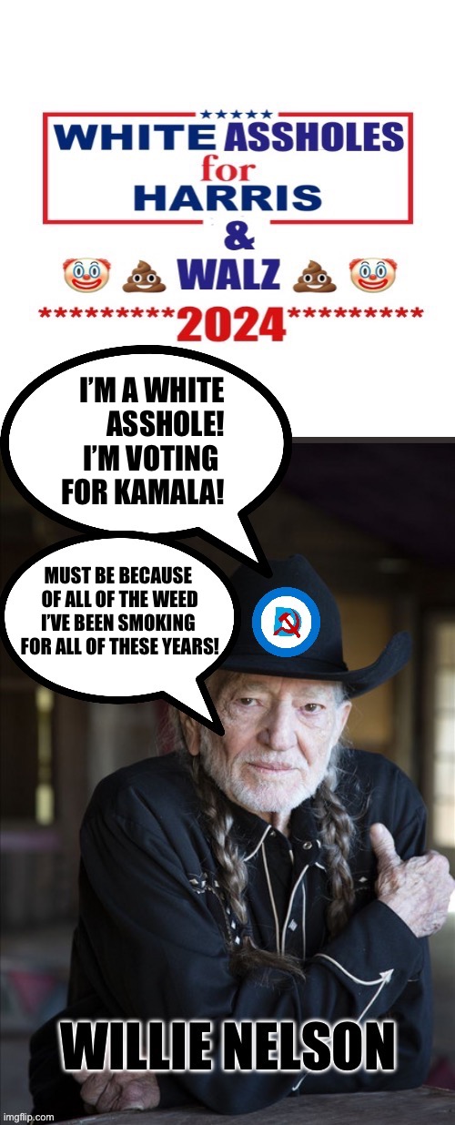 I’M A WHITE
ASSHOLE!
I’M VOTING 
FOR KAMALA! MUST BE BECAUSE 
OF ALL OF THE WEED
I’VE BEEN SMOKING 
FOR ALL OF THESE YEARS! | made w/ Imgflip meme maker
