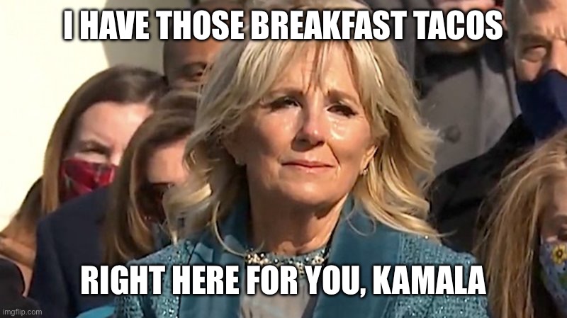 Jill Biden | I HAVE THOSE BREAKFAST TACOS RIGHT HERE FOR YOU, KAMALA | image tagged in jill biden | made w/ Imgflip meme maker