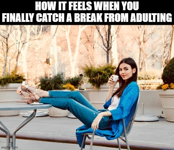 adulting | HOW IT FEELS WHEN YOU FINALLY CATCH A BREAK FROM ADULTING | image tagged in memes | made w/ Imgflip meme maker