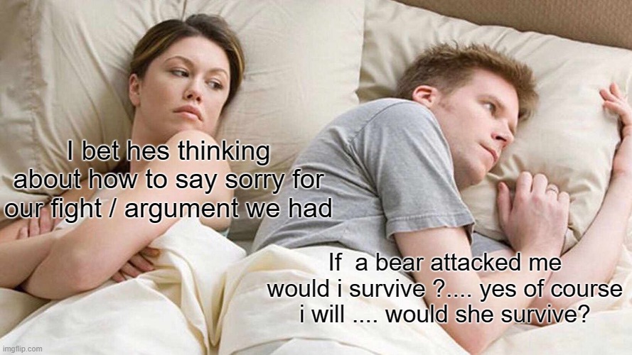 I Bet He's Thinking About Other Women | I bet hes thinking about how to say sorry for our fight / argument we had; If  a bear attacked me would i survive ?.... yes of course i will .... would she survive? | image tagged in memes,i bet he's thinking about other women | made w/ Imgflip meme maker