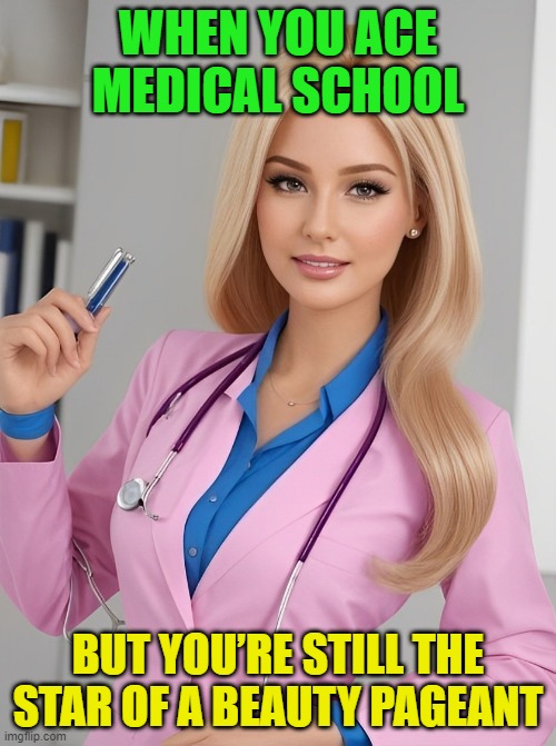 beauty pageant | WHEN YOU ACE MEDICAL SCHOOL; BUT YOU’RE STILL THE STAR OF A BEAUTY PAGEANT | image tagged in memes | made w/ Imgflip meme maker