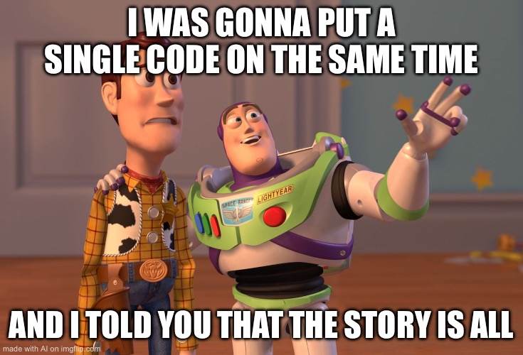 X, X Everywhere | I WAS GONNA PUT A SINGLE CODE ON THE SAME TIME; AND I TOLD YOU THAT THE STORY IS ALL | image tagged in memes,x x everywhere | made w/ Imgflip meme maker