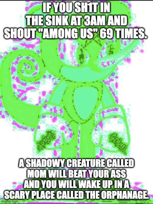 IF YOU SH1T IN THE SINK AT 3AM AND SHOUT "AMONG US" 69 TIMES. A SHADOWY CREATURE CALLED MOM WILL BEAT YOUR ASS AND YOU WILL WAKE UP IN A SCARY PLACE CALLED THE ORPHANAGE. | image tagged in distoreted sth5 | made w/ Imgflip meme maker