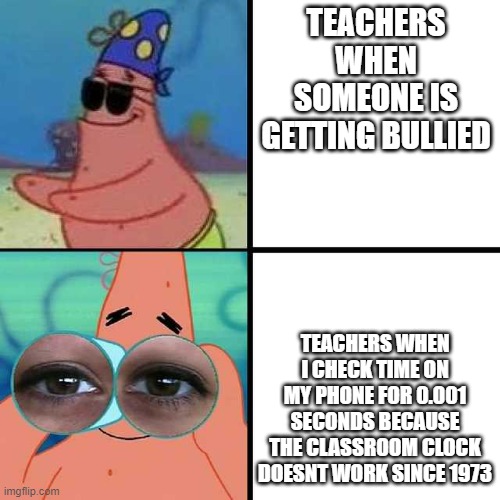 its funny becuase its true | TEACHERS WHEN SOMEONE IS GETTING BULLIED; TEACHERS WHEN I CHECK TIME ON MY PHONE FOR 0.001 SECONDS BECAUSE THE CLASSROOM CLOCK DOESNT WORK SINCE 1973 | image tagged in patrick star blind,patrick star,spongebob,school | made w/ Imgflip meme maker