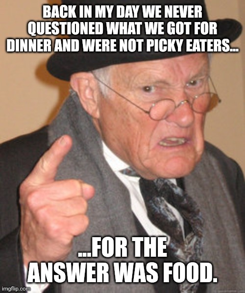 I'm not that old, so it's a meme only the elders still as of the 2020's may relate to. | BACK IN MY DAY WE NEVER QUESTIONED WHAT WE GOT FOR DINNER AND WERE NOT PICKY EATERS... ...FOR THE ANSWER WAS FOOD. | image tagged in memes,back in my day,old man | made w/ Imgflip meme maker