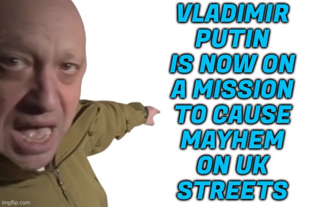 Russia Spies Targeting UK | VLADIMIR
PUTIN
IS NOW ON
A MISSION
TO CAUSE
MAYHEM
ON UK
STREETS | image tagged in yevgeny prigozhin pointing,propaganda,sounds like communist propaganda,scumbag government,evil government,breaking news | made w/ Imgflip meme maker