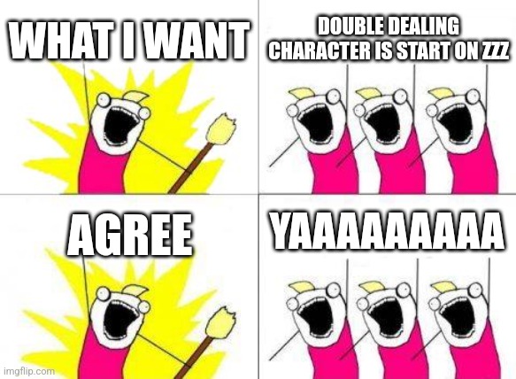 What Do We Want | WHAT I WANT; DOUBLE DEALING CHARACTER IS START ON ZZZ; YAAAAAAAAA; AGREE | image tagged in memes,what do we want | made w/ Imgflip meme maker