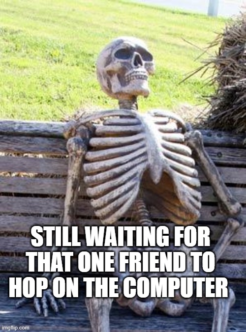 Waiting Skeleton | STILL WAITING FOR THAT ONE FRIEND TO HOP ON THE COMPUTER | image tagged in memes,waiting skeleton | made w/ Imgflip meme maker