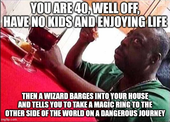 Lord of the Rings in a nutshell | YOU ARE 40, WELL OFF, HAVE NO KIDS AND ENJOYING LIFE; THEN A WIZARD BARGES INTO YOUR HOUSE AND TELLS YOU TO TAKE A MAGIC RING TO THE OTHER SIDE OF THE WORLD ON A DANGEROUS JOURNEY | image tagged in black man eating,frodo,lotr | made w/ Imgflip meme maker