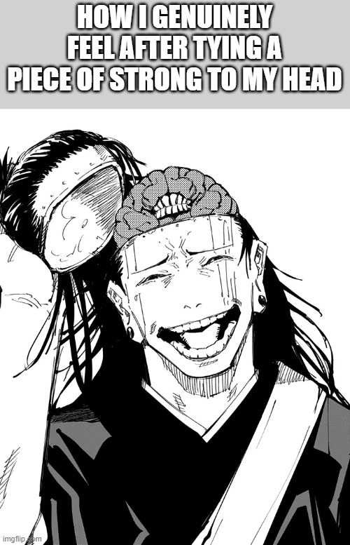 Kenjaku reveal through geto | HOW I GENUINELY FEEL AFTER TYING A PIECE OF STRONG TO MY HEAD | image tagged in kenjaku reveal through geto | made w/ Imgflip meme maker
