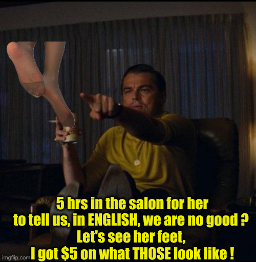 Leonardo DiCaprio Pointing | 5 hrs in the salon for her to tell us, in ENGLISH, we are no good ? 
Let's see her feet, 
I got $5 on what THOSE look like ! | image tagged in leonardo dicaprio pointing | made w/ Imgflip meme maker