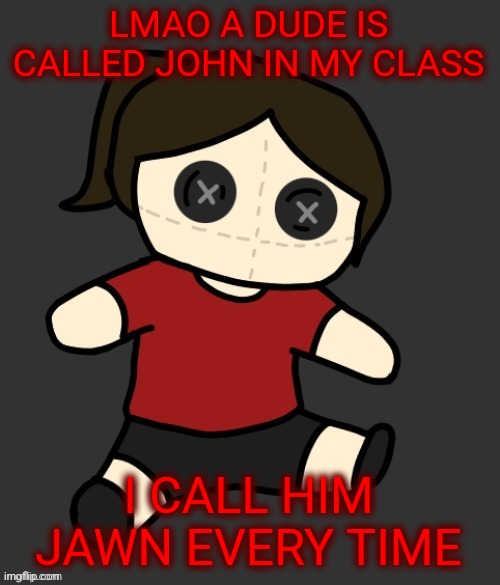 Dea plushie (thanks Disco) | LMAO A DUDE IS CALLED JOHN IN MY CLASS; I CALL HIM JAWN EVERY TIME | image tagged in dea plushie thanks disco | made w/ Imgflip meme maker