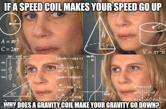 Calculating meme | IF A SPEED COIL MAKES YOUR SPEED GO UP; WHY DOES A GRAVITY COIL MAKE YOUR GRAVITY GO DOWN? | image tagged in calculating meme | made w/ Imgflip meme maker