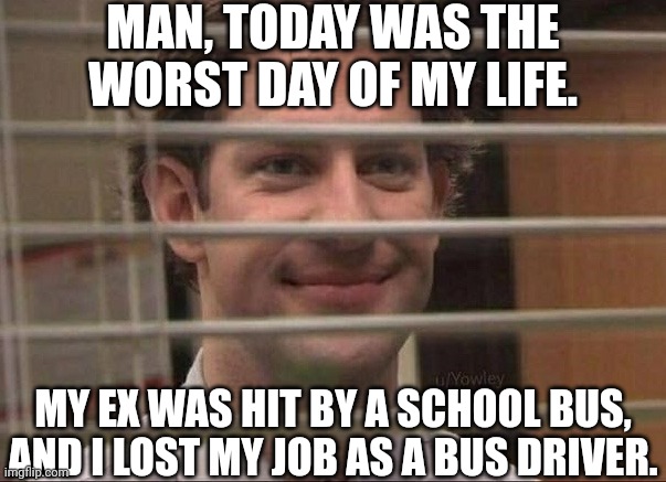 She kinda deserved ít, right? | MAN, TODAY WAS THE WORST DAY OF MY LIFE. MY EX WAS HIT BY A SCHOOL BUS, AND I LOST MY JOB AS A BUS DRIVER. | image tagged in devious jim,memes,dark humour,dark humor | made w/ Imgflip meme maker