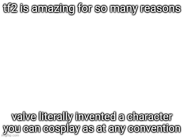 tf2 is amazing for so many reasons; valve literally invented a character you can cosplay as at any convention | made w/ Imgflip meme maker