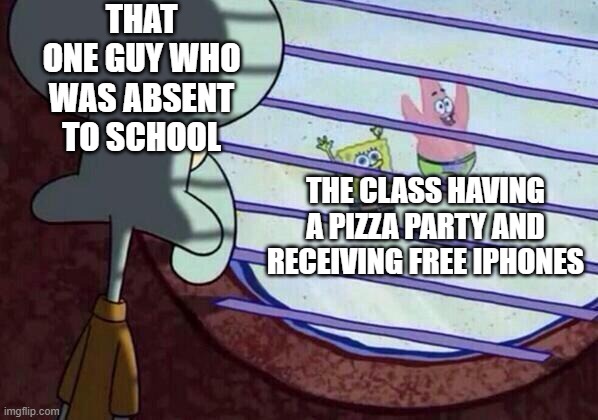 Squidward window | THAT ONE GUY WHO WAS ABSENT TO SCHOOL; THE CLASS HAVING A PIZZA PARTY AND RECEIVING FREE IPHONES | image tagged in squidward window | made w/ Imgflip meme maker