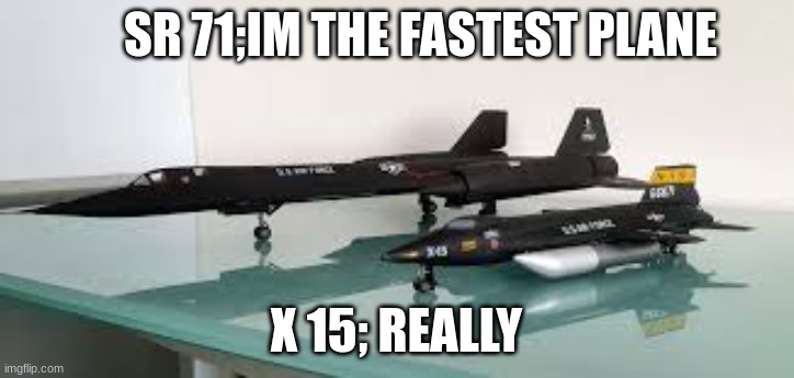 x 15 and sr 71 memes | SR 71;IM THE FASTEST PLANE; X 15; REALLY | image tagged in sr 71 and x15 modles | made w/ Imgflip meme maker