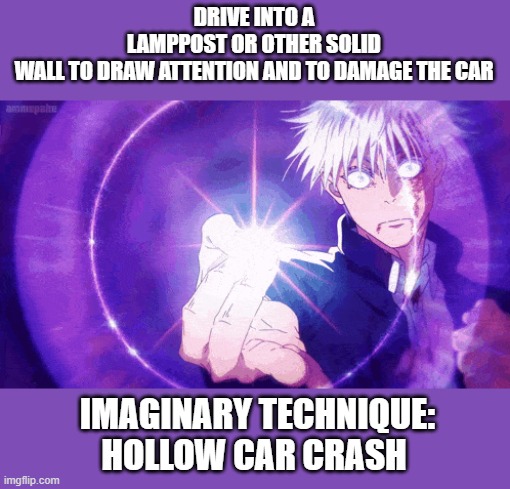 yeeeeeeeeeeee | DRIVE INTO A LAMPPOST OR OTHER SOLID WALL TO DRAW ATTENTION AND TO DAMAGE THE CAR; IMAGINARY TECHNIQUE: HOLLOW CAR CRASH | image tagged in imaginary technique gif | made w/ Imgflip meme maker