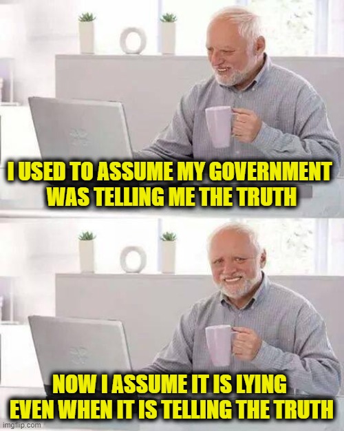 Credibility Crisis | I USED TO ASSUME MY GOVERNMENT 
WAS TELLING ME THE TRUTH; NOW I ASSUME IT IS LYING 
EVEN WHEN IT IS TELLING THE TRUTH | image tagged in memes,hide the pain harold | made w/ Imgflip meme maker