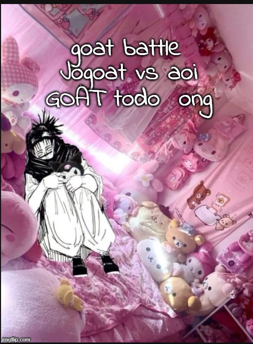 literally me fr | goat battle; Jogoat vs aoi GOAT todo  ong | image tagged in literally me fr | made w/ Imgflip meme maker