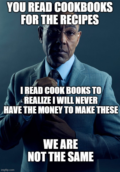 I'm broke asf. Good thing I'm still in school | YOU READ COOKBOOKS FOR THE RECIPES; I READ COOK BOOKS TO REALIZE I WILL NEVER HAVE THE MONEY TO MAKE THESE; WE ARE NOT THE SAME | image tagged in gus fring we are not the same,funny,meme,memes,funny memes,funny meme | made w/ Imgflip meme maker