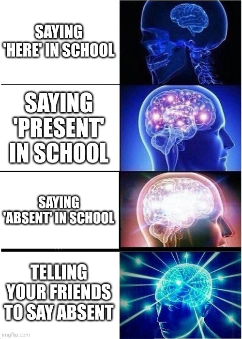 Expanding Brain | SAYING 'HERE' IN SCHOOL; SAYING 'PRESENT' IN SCHOOL; SAYING 'ABSENT' IN SCHOOL; TELLING YOUR FRIENDS TO SAY ABSENT | image tagged in memes,expanding brain | made w/ Imgflip meme maker