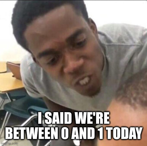 I said we sad today | I SAID WE'RE BETWEEN 0 AND 1 TODAY | image tagged in i said we sad today | made w/ Imgflip meme maker