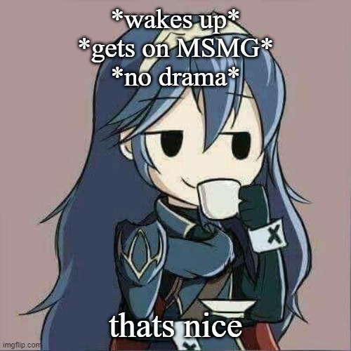 Lucina sipping tea | *wakes up*
*gets on MSMG*
*no drama*; thats nice | image tagged in lucina sipping tea | made w/ Imgflip meme maker