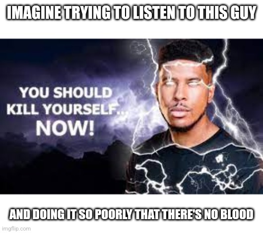 You Should Kill Yourself NOW! | IMAGINE TRYING TO LISTEN TO THIS GUY; AND DOING IT SO POORLY THAT THERE'S NO BLOOD | image tagged in you should kill yourself now | made w/ Imgflip meme maker