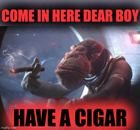 Space monkey smoking cigar | COME IN HERE DEAR BOY HAVE A CIGAR | image tagged in space monkey smoking cigar | made w/ Imgflip meme maker