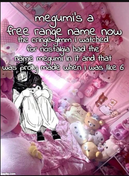 literally me fr | megumi's a free range name now; the cringe glmm i watched for nostalgia had the name megumi in it and that was prolly made when i was like 6 | image tagged in literally me fr | made w/ Imgflip meme maker
