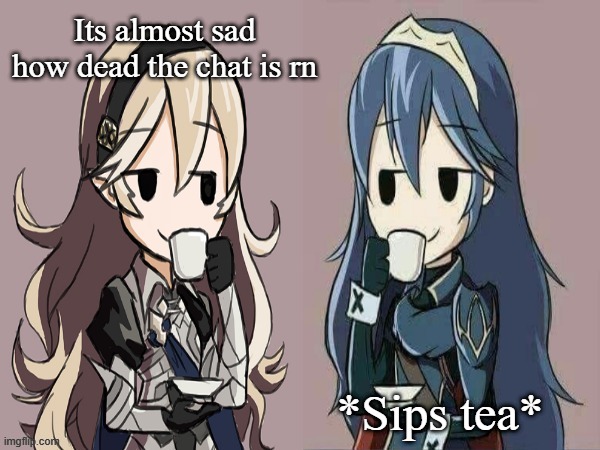 Lucina and Corrin sipping tea | Its almost sad how dead the chat is rn; *Sips tea* | image tagged in lucina and corrin sipping tea | made w/ Imgflip meme maker